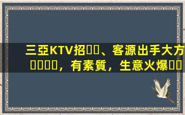 三亞KTV招、客源出手大方，有素質，生意火爆，